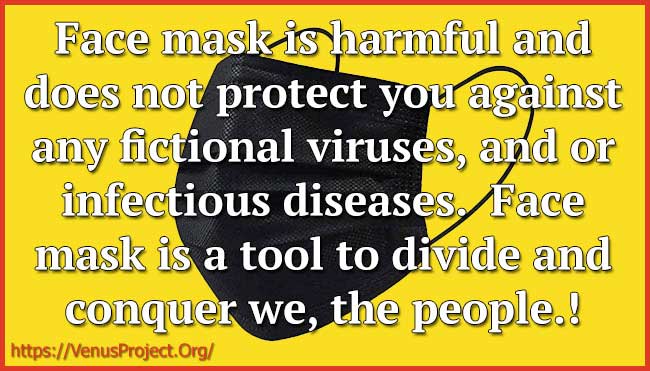 Face mask is harmful and does not protect you against any fictional viruses, and or infectious diseases. Face mask is a tool to divide and conquer we, the people.!